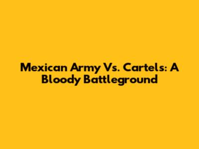 Mexican Army Vs. Cartels: A Bloody Battleground
