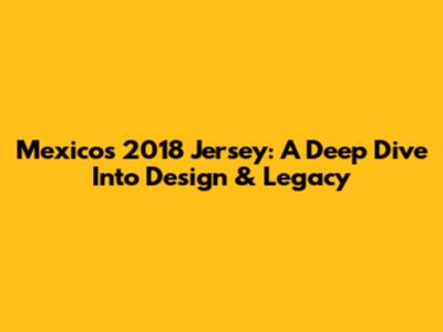 Mexico's 2018 Jersey: A Deep Dive Into Design & Legacy