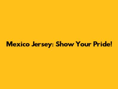 Mexico Jersey: Show Your Pride!