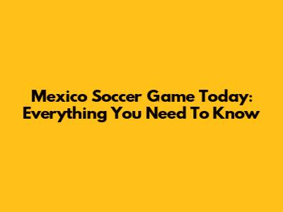 Mexico Soccer Game Today: Everything You Need To Know