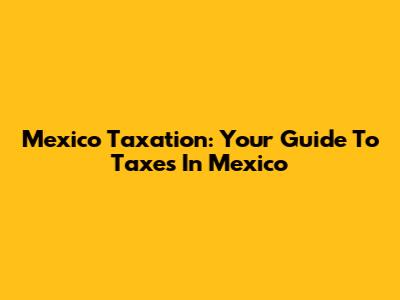 Mexico Taxation: Your Guide To Taxes In Mexico