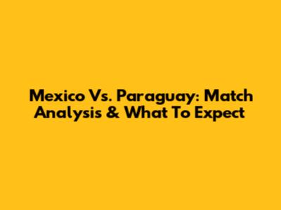 Mexico Vs. Paraguay: Match Analysis & What To Expect