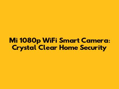Mi 1080p WiFi Smart Camera: Crystal Clear Home Security