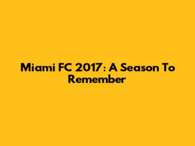 Miami FC 2017: A Season To Remember