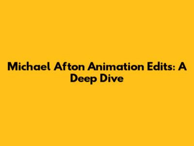 Michael Afton Animation Edits: A Deep Dive