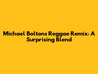 Michael Bolton's Reggae Remix: A Surprising Blend