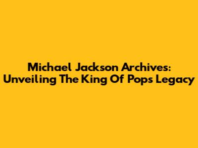 Michael Jackson Archives: Unveiling The King Of Pop's Legacy