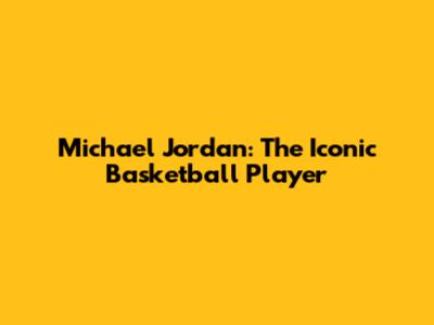 Michael Jordan: The Iconic Basketball Player