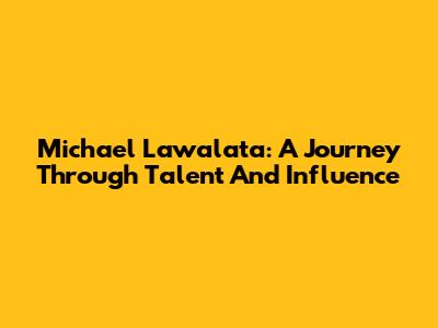Michael Lawalata: A Journey Through Talent And Influence