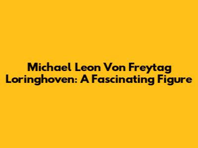 Michael Leon Von Freytag Loringhoven: A Fascinating Figure
