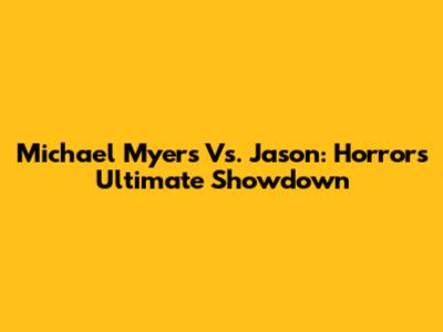 Michael Myers Vs. Jason: Horror's Ultimate Showdown