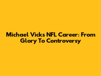 Michael Vick's NFL Career: From Glory To Controversy