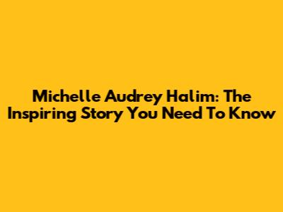 Michelle Audrey Halim: The Inspiring Story You Need To Know