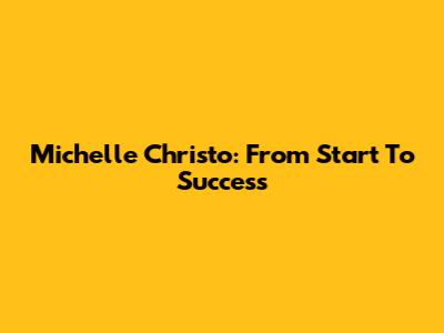 Michelle Christo: From Start To Success