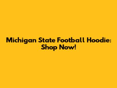 Michigan State Football Hoodie: Shop Now!