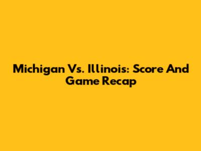 Michigan Vs. Illinois: Score And Game Recap