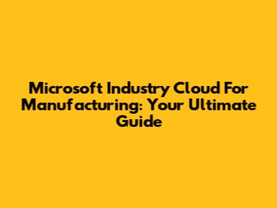 Microsoft Industry Cloud For Manufacturing: Your Ultimate Guide