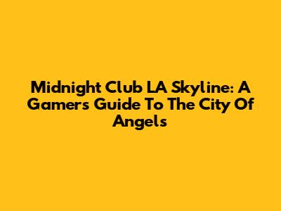 Midnight Club LA Skyline: A Gamer's Guide To The City Of Angels