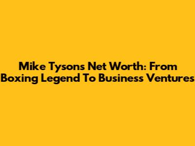 Mike Tyson's Net Worth: From Boxing Legend To Business Ventures