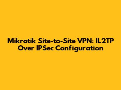 Mikrotik Site-to-Site VPN: IL2TP Over IPSec Configuration
