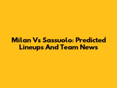 Milan Vs Sassuolo: Predicted Lineups And Team News