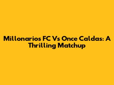 Millonarios FC Vs Once Caldas: A Thrilling Matchup