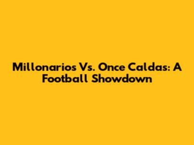 Millonarios Vs. Once Caldas: A Football Showdown