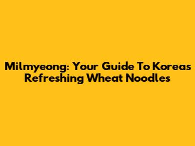 Milmyeong: Your Guide To Korea's Refreshing Wheat Noodles