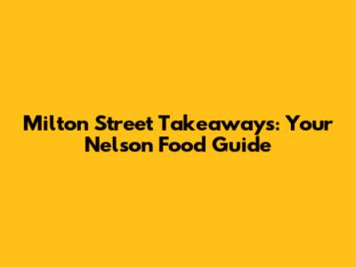 Milton Street Takeaways: Your Nelson Food Guide