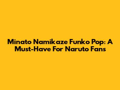 Minato Namikaze Funko Pop: A Must-Have For Naruto Fans