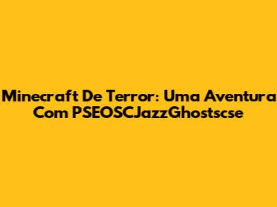 Minecraft De Terror: Uma Aventura Com PSEOSCJazzGhostscse