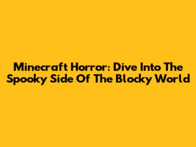 Minecraft Horror: Dive Into The Spooky Side Of The Blocky World