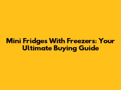 Mini Fridges With Freezers: Your Ultimate Buying Guide