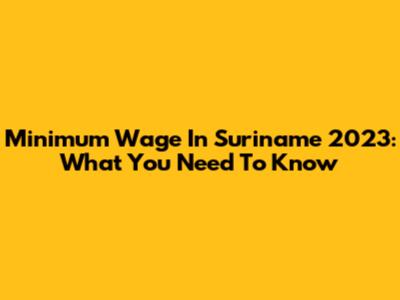 Minimum Wage In Suriname 2023: What You Need To Know
