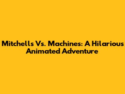 Mitchells Vs. Machines: A Hilarious Animated Adventure