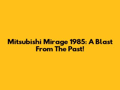 Mitsubishi Mirage 1985: A Blast From The Past!