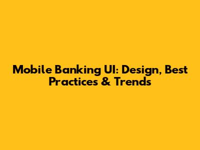 Mobile Banking UI: Design, Best Practices & Trends