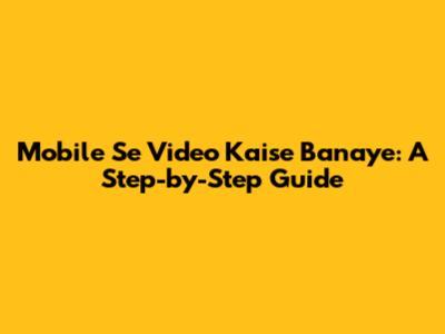 Mobile Se Video Kaise Banaye: A Step-by-Step Guide