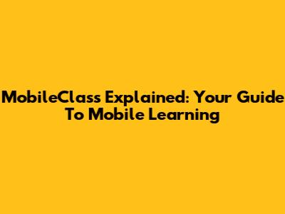 MobileClass Explained: Your Guide To Mobile Learning