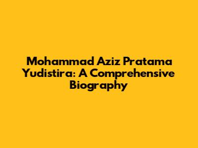 Mohammad Aziz Pratama Yudistira: A Comprehensive Biography