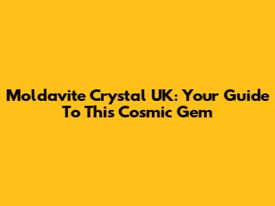 Moldavite Crystal UK: Your Guide To This Cosmic Gem