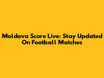 Moldova Score Live: Stay Updated On Football Matches