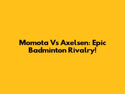 Momota Vs Axelsen: Epic Badminton Rivalry!