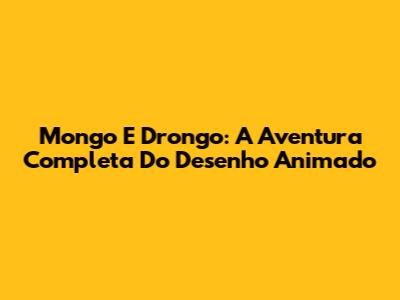 Mongo E Drongo: A Aventura Completa Do Desenho Animado