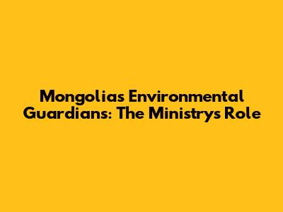Mongolia's Environmental Guardians: The Ministry's Role