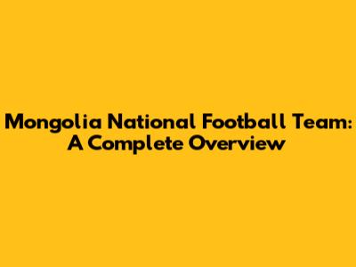 Mongolia National Football Team: A Complete Overview