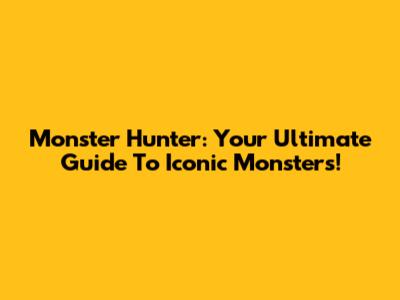 Monster Hunter: Your Ultimate Guide To Iconic Monsters!