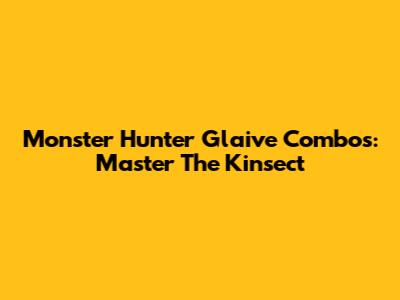 Monster Hunter Glaive Combos: Master The Kinsect