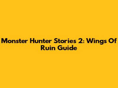 Monster Hunter Stories 2: Wings Of Ruin Guide
