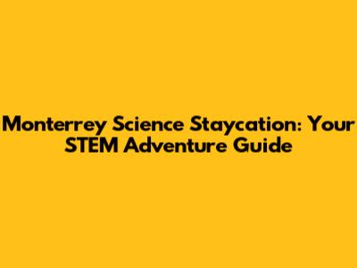 Monterrey Science Staycation: Your STEM Adventure Guide